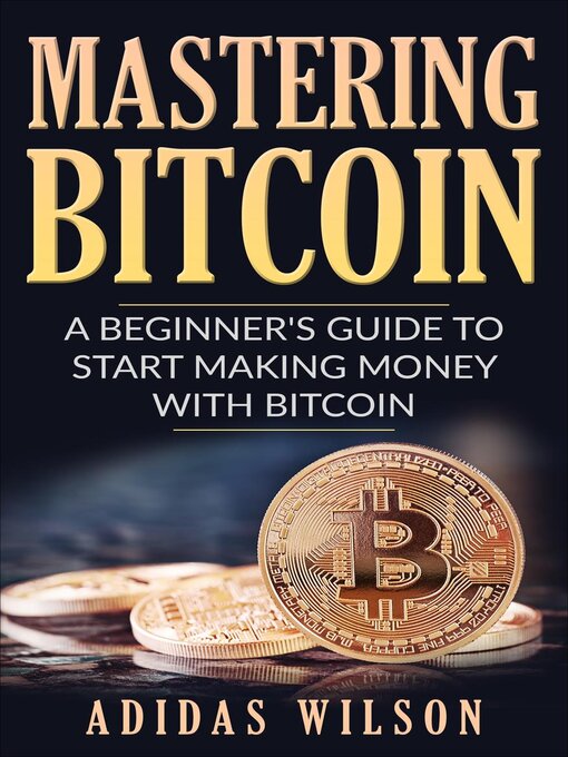 Title details for Mastering Bitcoin--A Beginner's Guide to Start Making Money With Bitcoin by Adidas Wilson - Available